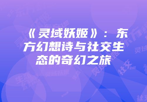 《灵域妖姬》：东方幻想诗与社交生态的奇幻之旅