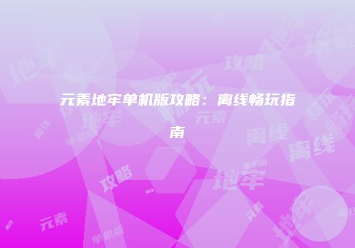 元素地牢单机版攻略：离线畅玩指南