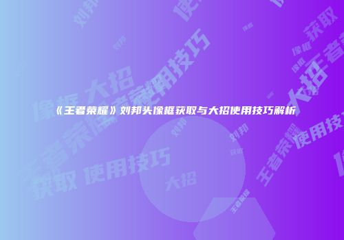 《王者荣耀》刘邦头像框获取与大招使用技巧解析