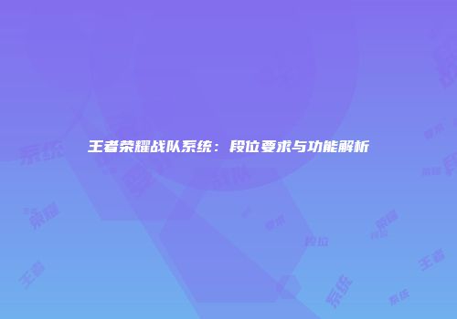 王者荣耀战队系统：段位要求与功能解析
