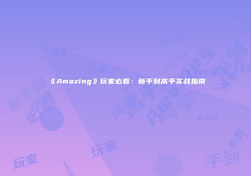 《Amazing》玩家必看：新手到高手实战指南