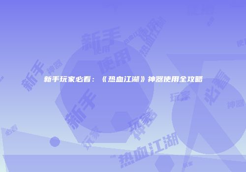 新手玩家必看：《热血江湖》神器使用全攻略
