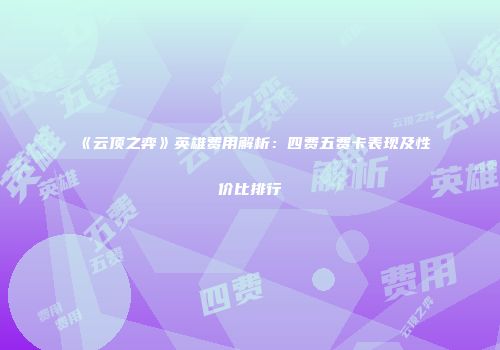 《云顶之弈》英雄费用解析：四费五费卡表现及性价比排行