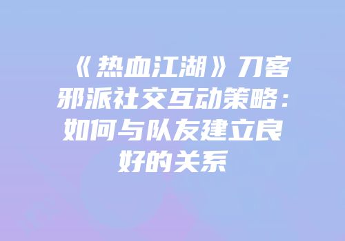 《热血江湖》刀客邪派社交互动策略:如何与队友建立良好的关系