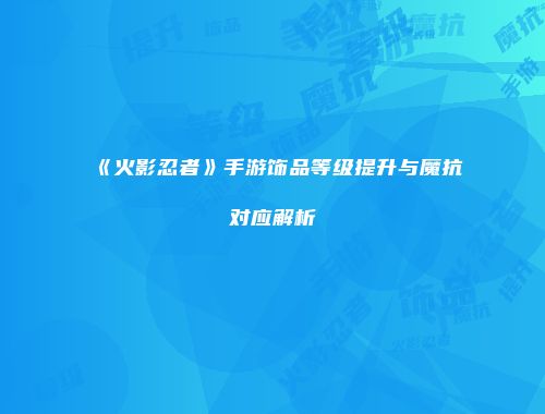 《火影忍者》手游饰品等级提升与魔抗对应解析