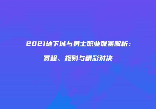 2021地下城与勇士职业联赛解析：赛程、规则与精彩对决