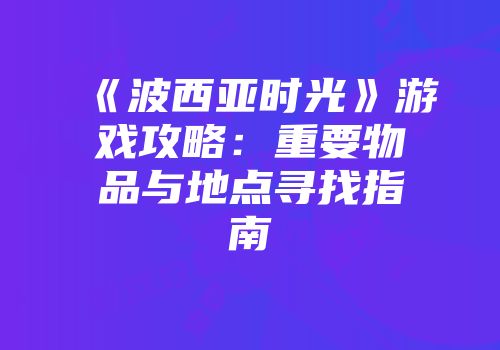 《波西亚时光》游戏攻略：重要物品与地点寻找指南