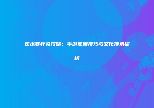 逆水寒针灸攻略：手游使用技巧与文化传承探析