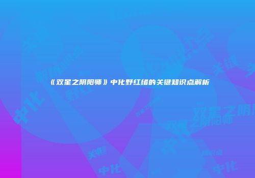 《双星之阴阳师》中化野红绪的关键知识点解析