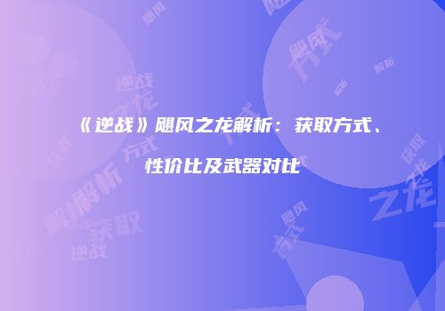 《逆战》飓风之龙解析：获取方式、性价比及武器对比
