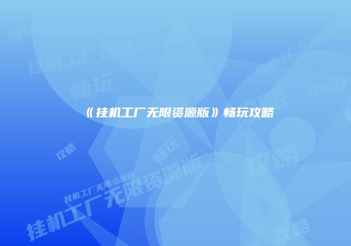 《挂机工厂无限资源版》畅玩攻略