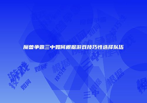 魔兽争霸三中如何根据游戏技巧性选择队伍