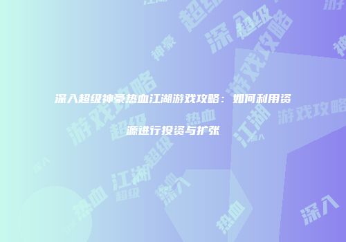 深入超级神豪热血江湖游戏攻略：如何利用资源进行投资与扩张
