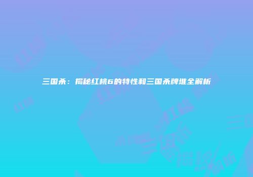 三国杀：揭秘红桃6的特性和三国杀牌堆全解析