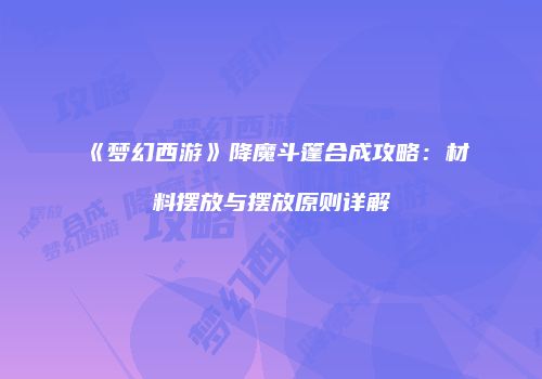 《梦幻西游》降魔斗篷合成攻略：材料摆放与摆放原则详解