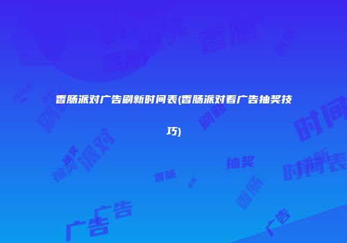 香肠派对广告刷新时间表(香肠派对看广告抽奖技巧)