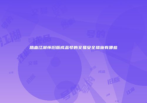 热血江湖怀旧版成品号的交易安全措施有哪些
