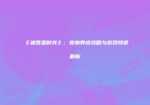 《波西亚时光》：宠物养成攻略与游戏特色解析