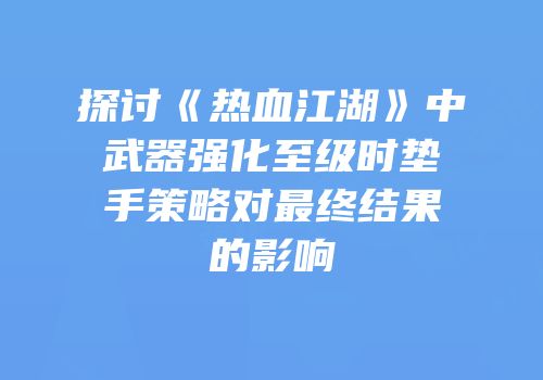 探讨《热血江湖》中武器强化至级时垫手策略对最终结果的影响