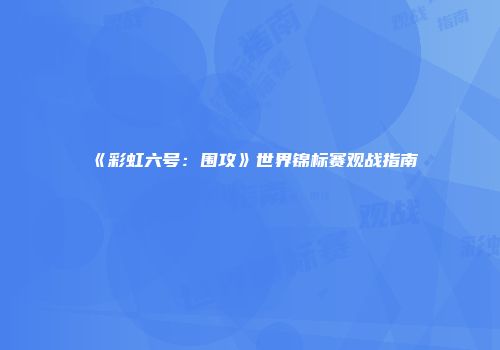 《彩虹六号：围攻》世界锦标赛观战指南