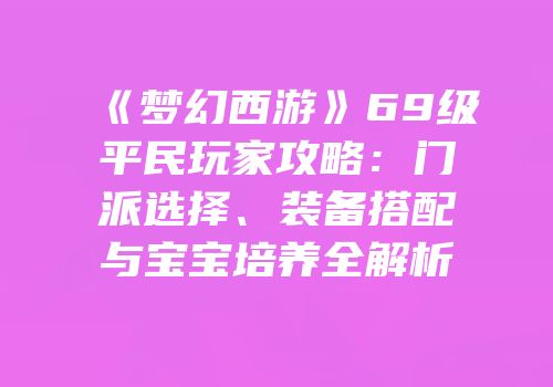 《梦幻西游》69级平民玩家攻略：门派选择、装备搭配与宝宝培养全解析