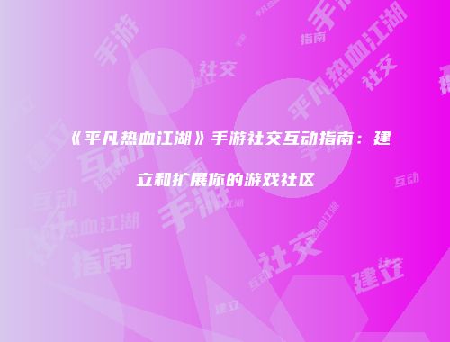 《平凡热血江湖》手游社交互动指南：建立和扩展你的游戏社区