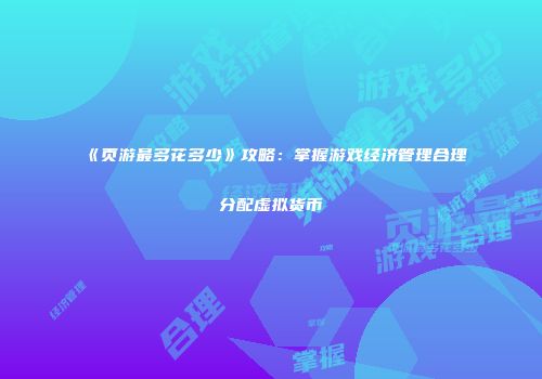 《页游最多花多少》攻略：掌握游戏经济管理合理分配虚拟货币