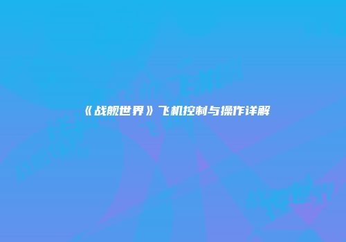 《战舰世界》飞机控制与操作详解
