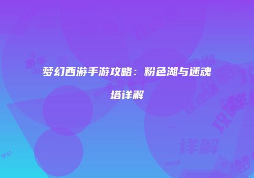 梦幻西游手游攻略：粉色湖与迷魂塔详解