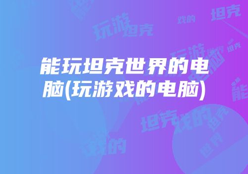 能玩坦克世界的电脑(玩游戏的电脑)