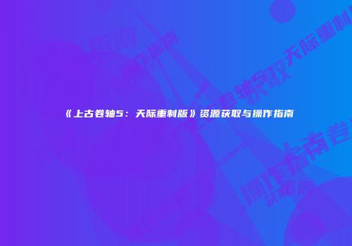《上古卷轴5：天际重制版》资源获取与操作指南