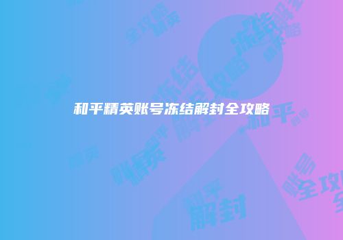 和平精英账号冻结解封全攻略