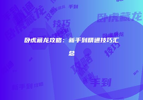 卧虎藏龙攻略：新手到精通技巧汇总