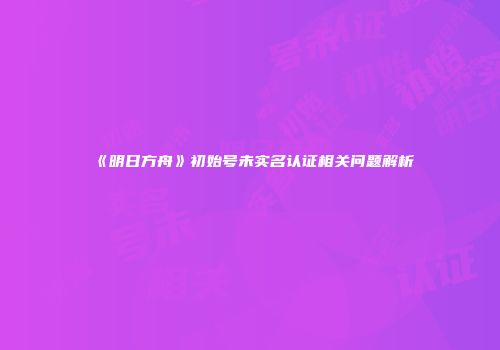 《明日方舟》初始号未实名认证相关问题解析