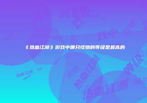 《热血江湖》游戏中哪只怪物的等级是最高的