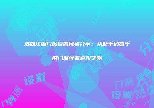 热血江湖门派设置经验分享：从新手到高手的门派配置进阶之路