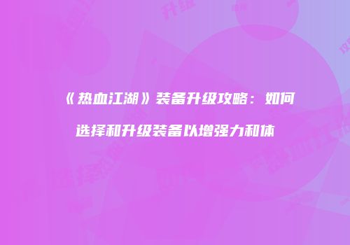 《热血江湖》装备升级攻略：如何选择和升级装备以增强力和体