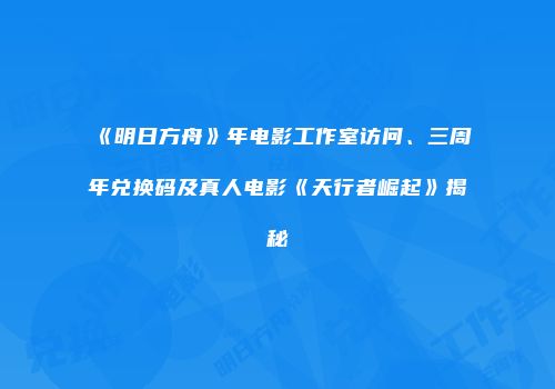 《明日方舟》年电影工作室访问、三周年兑换码及真人电影《天行者崛起》揭秘