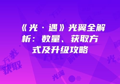 《光·遇》光翼全解析：数量、获取方式及升级攻略