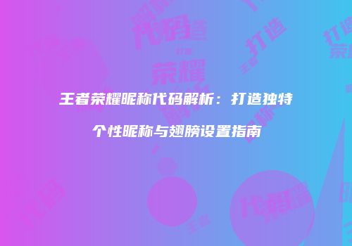 王者荣耀昵称代码解析：打造独特个性昵称与翅膀设置指南