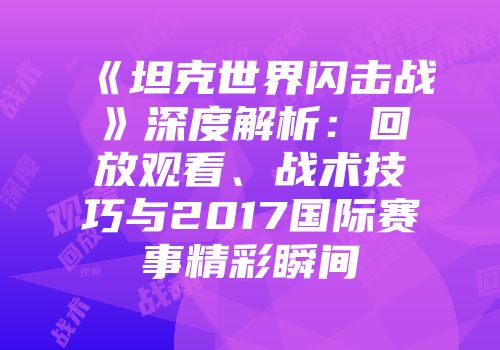 《坦克世界闪击战》深度解析：回放观看、战术技巧与2017国际赛事精彩瞬间