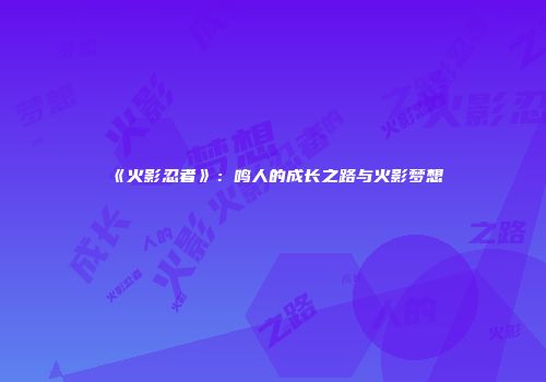 《火影忍者》：鸣人的成长之路与火影梦想