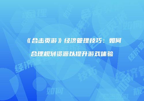 《合击页游》经济管理技巧：如何合理规划资源以提升游戏体验