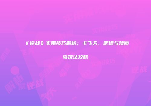《逆战》实用技巧解析：卡飞天、爬墙与禁魔岛玩法攻略