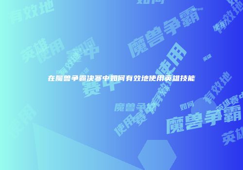 在魔兽争霸决赛中如何有效地使用英雄技能