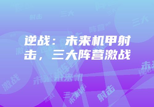 逆战：未来机甲射击，三大阵营激战