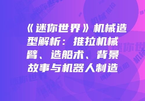 《迷你世界》机械造型解析：推拉机械臂、造船术、背景故事与机器人制造