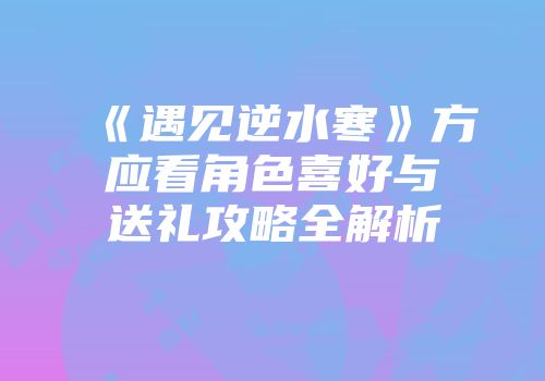 《遇见逆水寒》方应看角色喜好与送礼攻略全解析