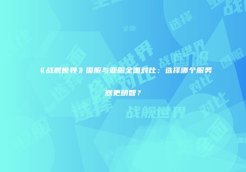 《战舰世界》国服与亚服全面对比：选择哪个服务器更明智？