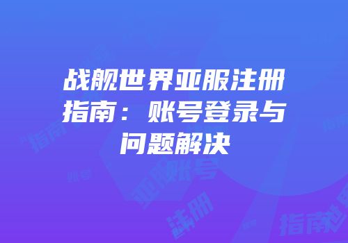 战舰世界亚服注册指南：账号登录与问题解决